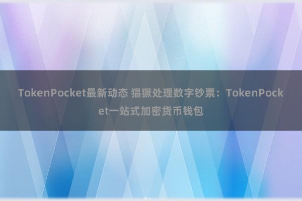 TokenPocket最新动态 猖獗处理数字钞票：TokenPocket一站式加密货币钱包