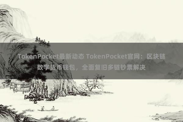 TokenPocket最新动态 TokenPocket官网：区块链数字货币钱包，全面复旧多链钞票解决