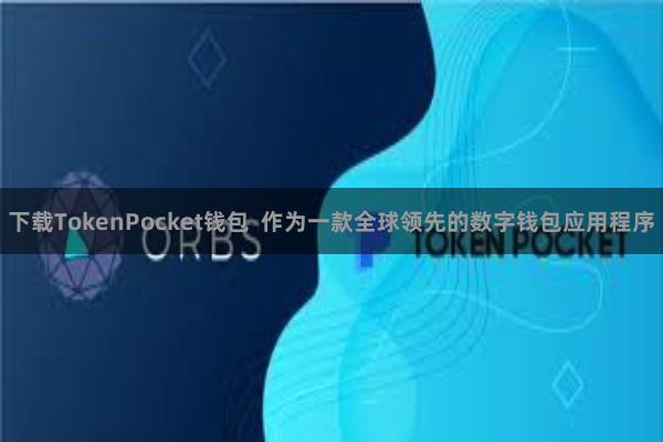 下载TokenPocket钱包  作为一款全球领先的数字钱包应用程序